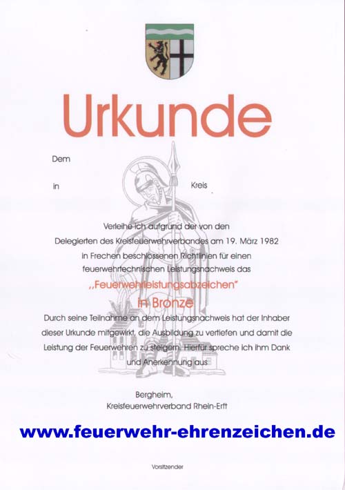 Urkunde / Dem xxx in xxx Kreis xxx Verleihe ich aufgrund der von den Delegierten des Kreisfeuerwehrverbandes am 19. März 1982 in Frechen beschlossenen Richtlinien für einen feuerwehrtechnischen Leistungsnachweis das "Feuerwehrleistungsabzeichen in Bronze" Durch seine Teilnahme an dem Leistungsnachweis hat der Inhaber dieser Urkunde mitgewirkt, die Ausbildung zu vertiefen und damit die Leistung der Feuerwehr zu steigern. Hierfür spreche ich Dank und Anerkennung aus.